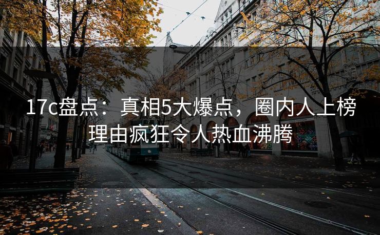 17c盘点：真相5大爆点，圈内人上榜理由疯狂令人热血沸腾