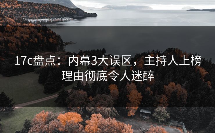 17c盘点：内幕3大误区，主持人上榜理由彻底令人迷醉