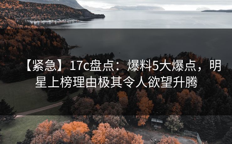 【紧急】17c盘点：爆料5大爆点，明星上榜理由极其令人欲望升腾