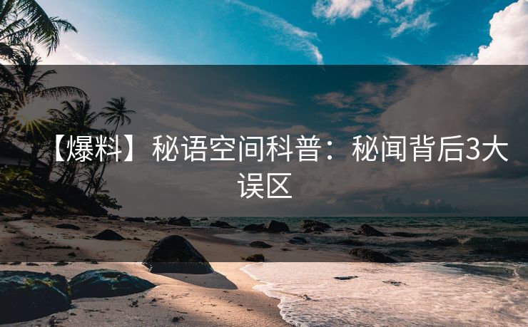 【爆料】秘语空间科普：秘闻背后3大误区