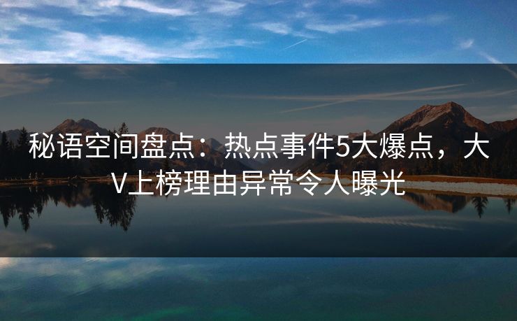 秘语空间盘点:热点事件5大爆点,大V上榜理由异常令人曝光