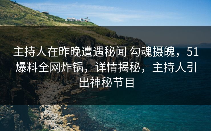主持人在昨晚遭遇秘闻 勾魂摄魄,51爆料全网炸锅,详情揭秘,主持人引出神秘节目 主持人在昨晚遭遇秘闻 勾魂摄魄,51爆料全网炸锅,详情揭秘,主持人引出神秘节目
