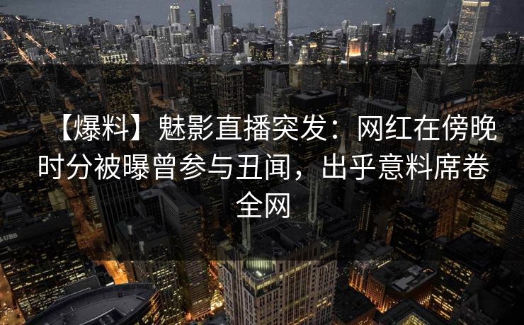 【爆料】魅影直播突发：网红在傍晚时分被曝曾参与丑闻，出乎意料席卷全网