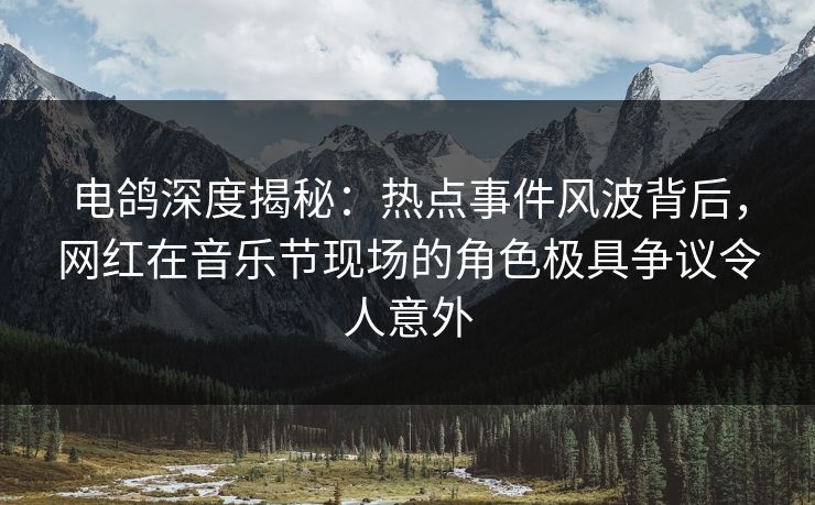 电鸽深度揭秘：热点事件风波背后，网红在音乐节现场的角色极具争议令人意外