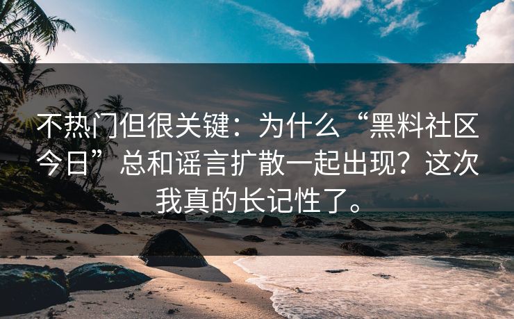 不热门但很关键：为什么“黑料社区今日”总和谣言扩散一起出现？这次我真的长记性了。