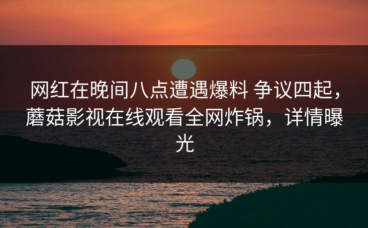 网红在晚间八点遭遇爆料 争议四起，蘑菇影视在线观看全网炸锅，详情曝光