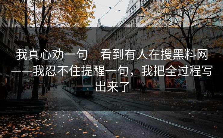 我真心劝一句|看到有人在搜黑料网——我忍不住提醒一句,我把全过程写出来了 我真心劝一句|看到有人在搜黑料网——我忍不住提醒一句,我把全过程写出来了