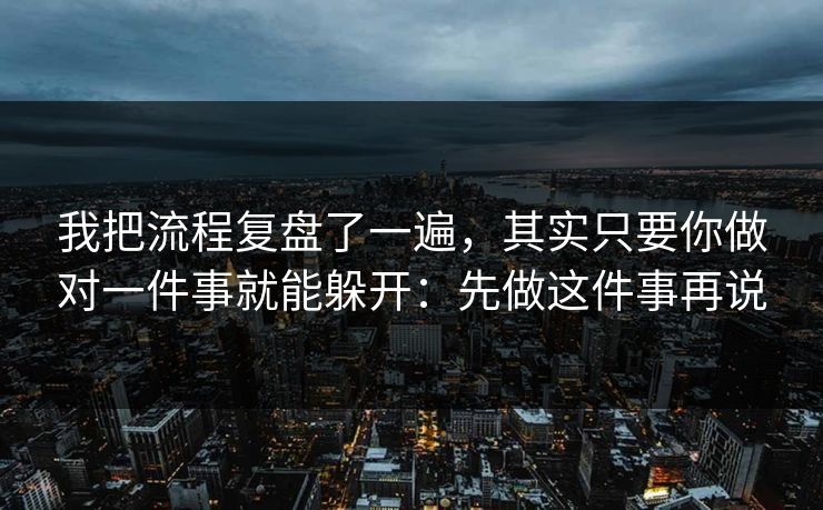 我把流程复盘了一遍，其实只要你做对一件事就能躲开：先做这件事再说