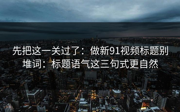 先把这一关过了：做新91视频标题别堆词：标题语气这三句式更自然