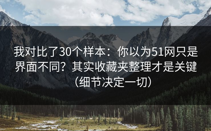 我对比了30个样本：你以为51网只是界面不同？其实收藏夹整理才是关键（细节决定一切）