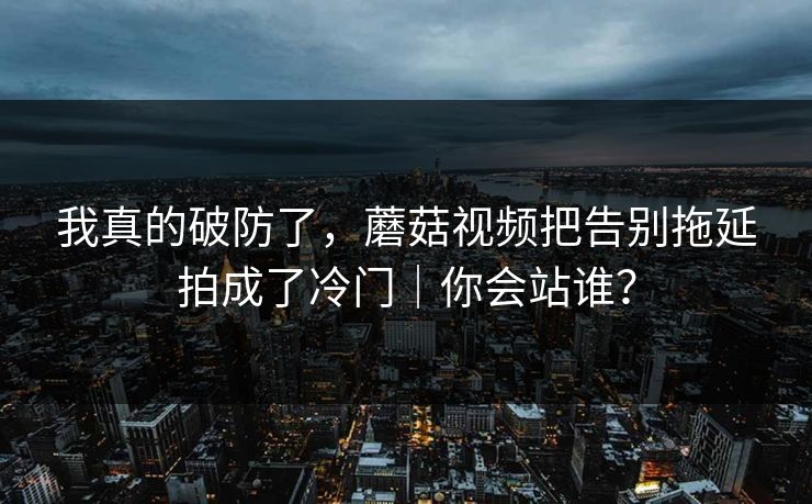 我真的破防了，蘑菇视频把告别拖延拍成了冷门｜你会站谁？
