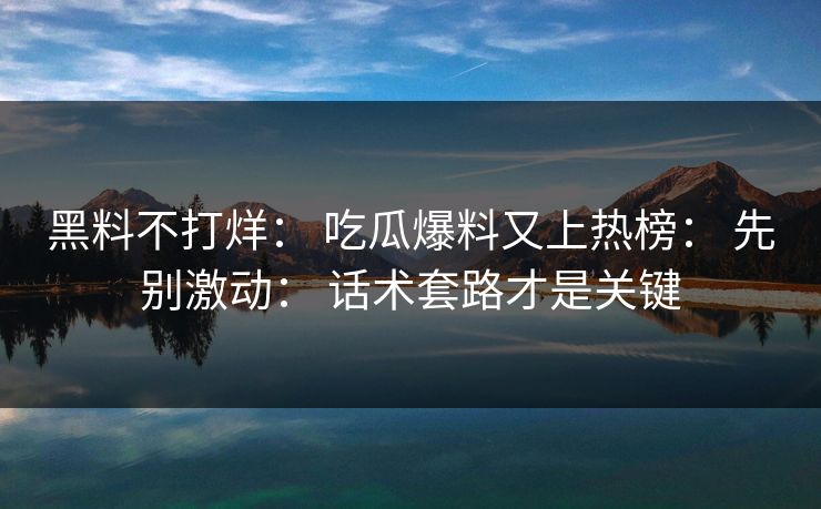 黑料不打烊: 吃瓜爆料又上热榜: 先别激动: 话术套路才是关键 黑料不打烊: 吃瓜爆料又上热榜: 先别激动: 话术套路才是关键