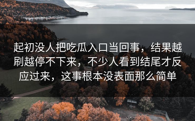 起初没人把吃瓜入口当回事，结果越刷越停不下来，不少人看到结尾才反应过来，这事根本没表面那么简单