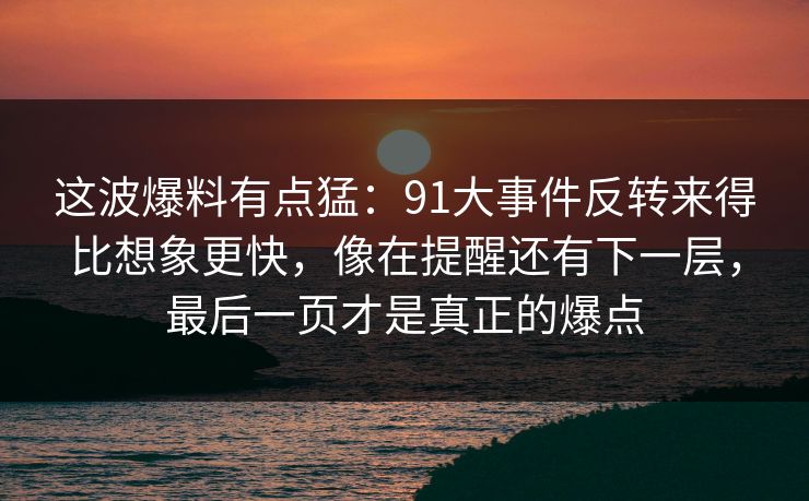这波爆料有点猛：91大事件反转来得比想象更快，像在提醒还有下一层，最后一页才是真正的爆点