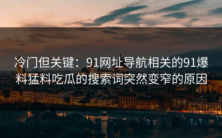 冷门但关键：91网址导航相关的91爆料猛料吃瓜的搜索词突然变窄的原因