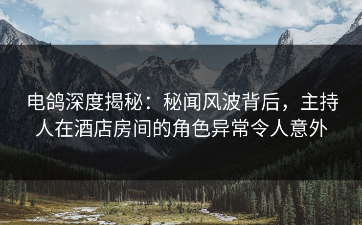 电鸽深度揭秘:秘闻风波背后,主持人在酒店房间的角色异常令人意外 电鸽深度揭秘:秘闻风波背后,主持人在酒店房间的角色异常令人意外