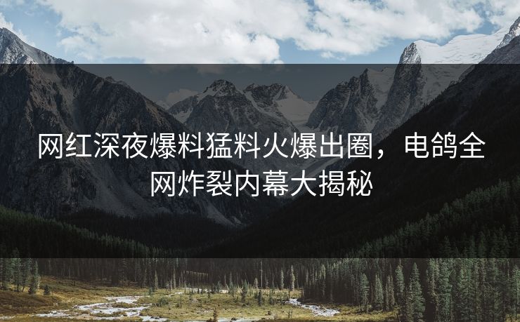网红深夜爆料猛料火爆出圈,电鸽全网炸裂内幕大揭秘 网红深夜爆料猛料火爆出圈,电鸽全网炸裂内幕大揭秘