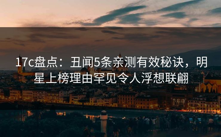 17c盘点:丑闻5条亲测有效秘诀,明星上榜理由罕见令人浮想联翩