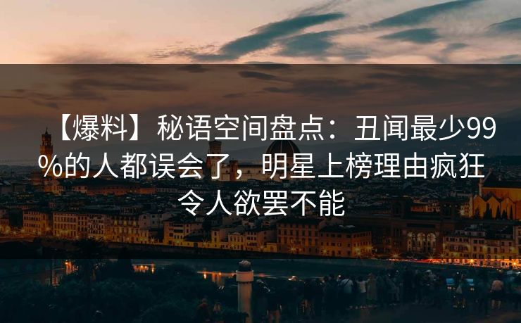 【爆料】秘语空间盘点：丑闻最少99%的人都误会了，明星上榜理由疯狂令人欲罢不能