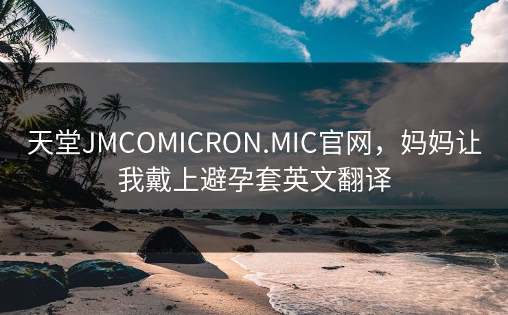 天堂JMCOMICRON.MIC官网,妈妈让我戴上避孕套英文翻译 天堂JMCOMICRON.MIC官网,妈妈让我戴上避孕套英文翻译