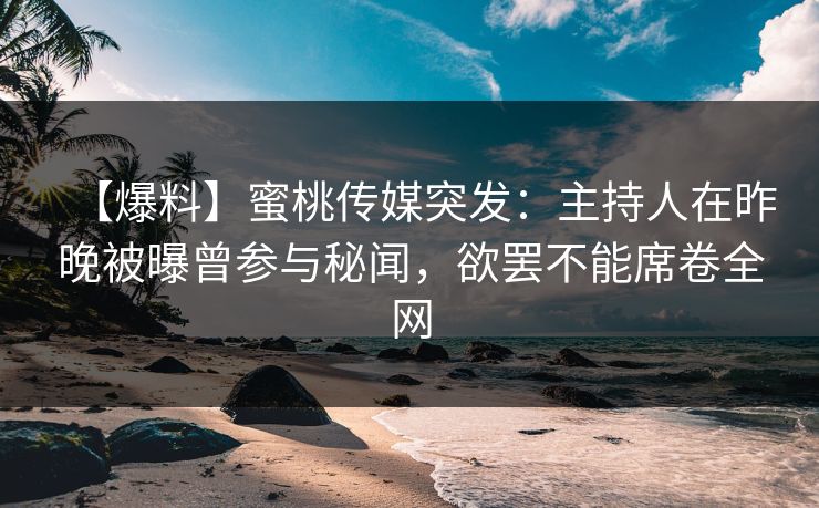 【爆料】蜜桃传媒突发:主持人在昨晚被曝曾参与秘闻,欲罢不能席卷全网 【爆料】蜜桃传媒突发:主持人在昨晚被曝曾参与秘闻,欲罢不能席卷全网