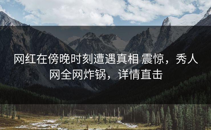 网红在傍晚时刻遭遇真相 震惊，秀人网全网炸锅，详情直击