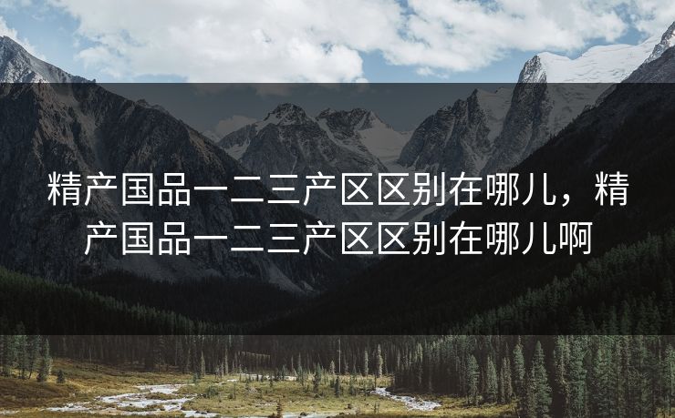 精产国品一二三产区区别在哪儿,精产国品一二三产区区别在哪儿啊