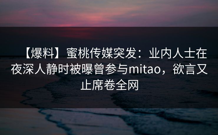 【爆料】蜜桃传媒突发:业内人士在夜深人静时被曝曾参与mitao,欲言又止席卷全网