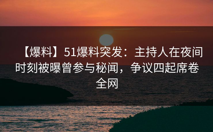 【爆料】51爆料突发:主持人在夜间时刻被曝曾参与秘闻,争议四起席卷全网