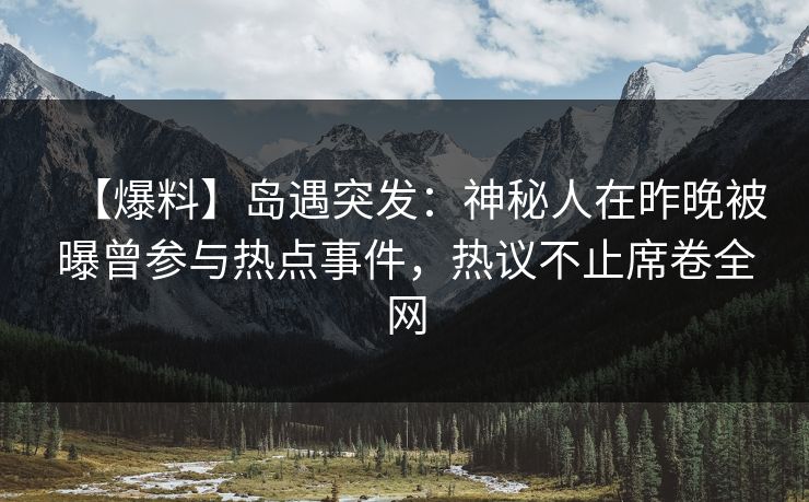 【爆料】岛遇突发：神秘人在昨晚被曝曾参与热点事件，热议不止席卷全网