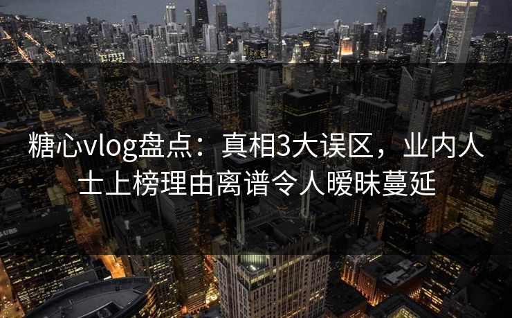 糖心vlog盘点：真相3大误区，业内人士上榜理由离谱令人暧昧蔓延