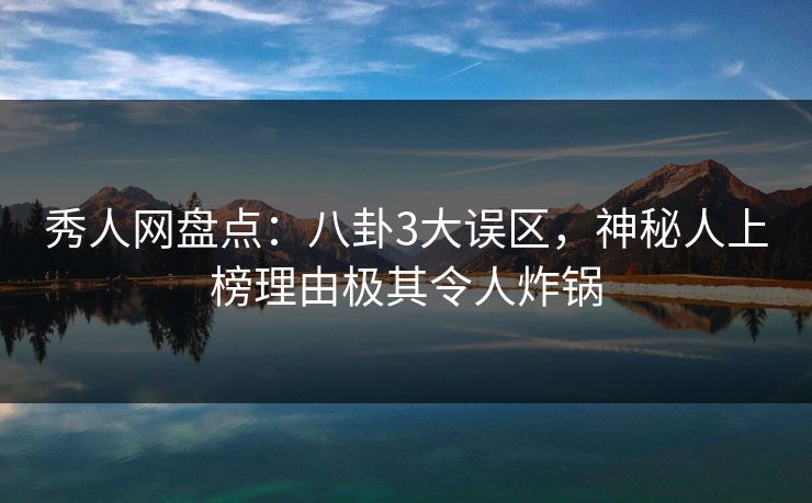 秀人网盘点：八卦3大误区，神秘人上榜理由极其令人炸锅