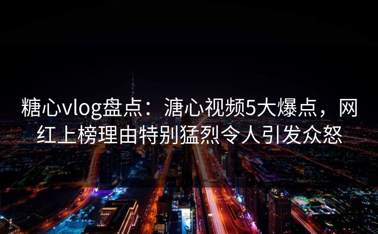 糖心vlog盘点:溏心视频5大爆点,网红上榜理由特别猛烈令人引发众怒 糖心vlog盘点:溏心视频5大爆点,网红上榜理由特别猛烈令人引发众怒