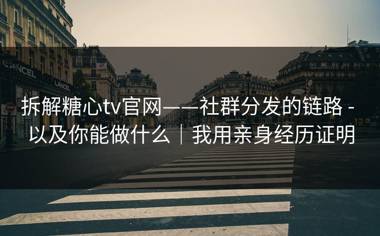 拆解糖心tv官网——社群分发的链路 - 以及你能做什么｜我用亲身经历证明