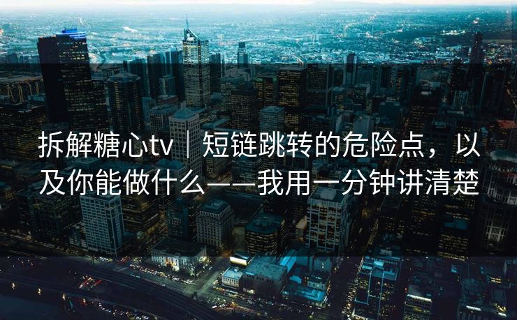 拆解糖心tv｜短链跳转的危险点，以及你能做什么——我用一分钟讲清楚