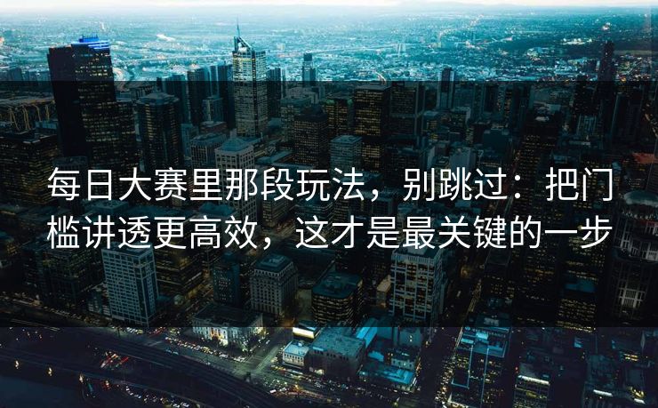 每日大赛里那段玩法,别跳过:把门槛讲透更高效,这才是最关键的一步 每日大赛里那段玩法,别跳过:把门槛讲透更高效,这才是最关键的一步