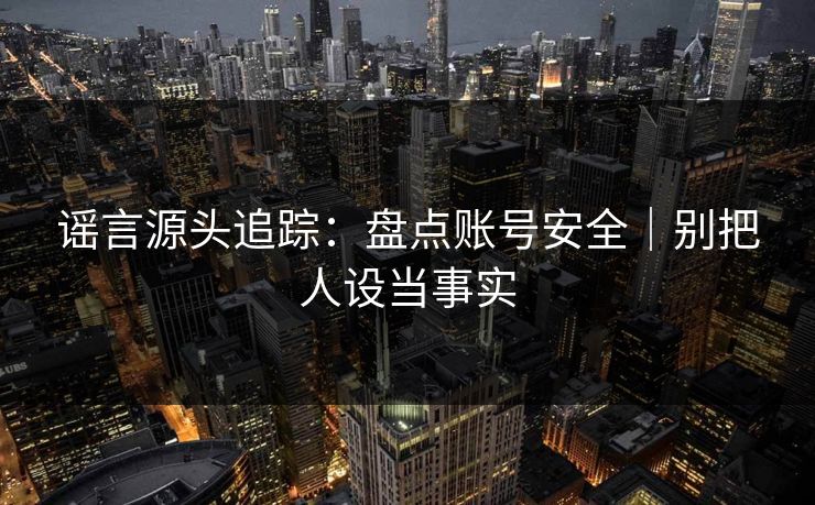 谣言源头追踪：盘点账号安全｜别把人设当事实