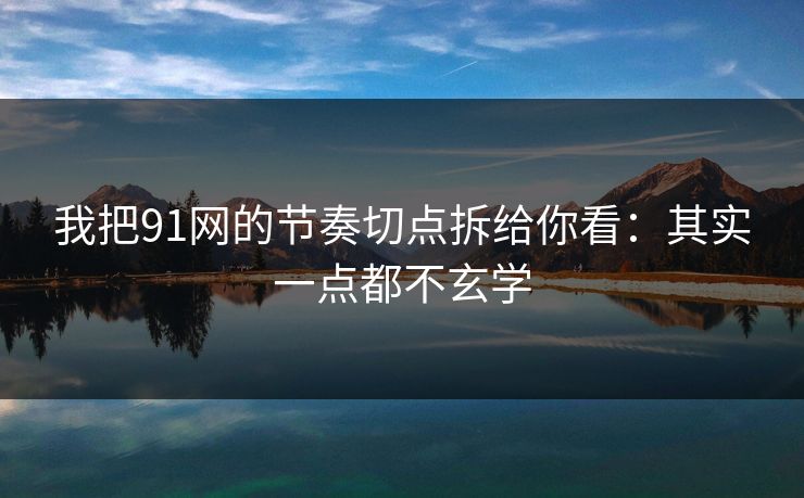 我把91网的节奏切点拆给你看:其实一点都不玄学 我把91网的节奏切点拆给你看:其实一点都不玄学