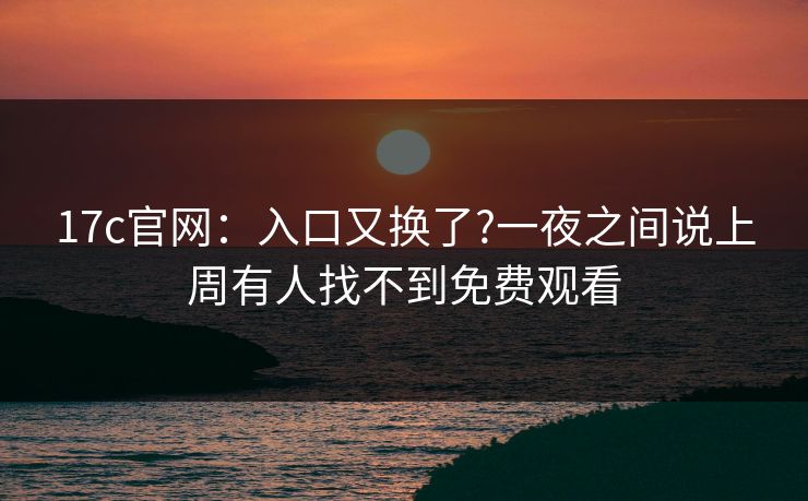 17c官网：入口又换了?一夜之间说上周有人找不到免费观看